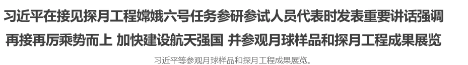 習近平在接見探月工程嫦娥六號任務參研參試人員代表時發表重要講話強調 再接再厲乘勢而上 加快建設航天強國 并參觀月球樣品和探月工程成果展覽